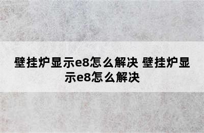 壁挂炉显示e8怎么解决 壁挂炉显示e8怎么解决